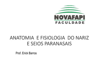 ANATOMIA E FISIOLOGIA DO NARIZ
E SEIOS PARANASAIS
Prof. Erick Barros
 