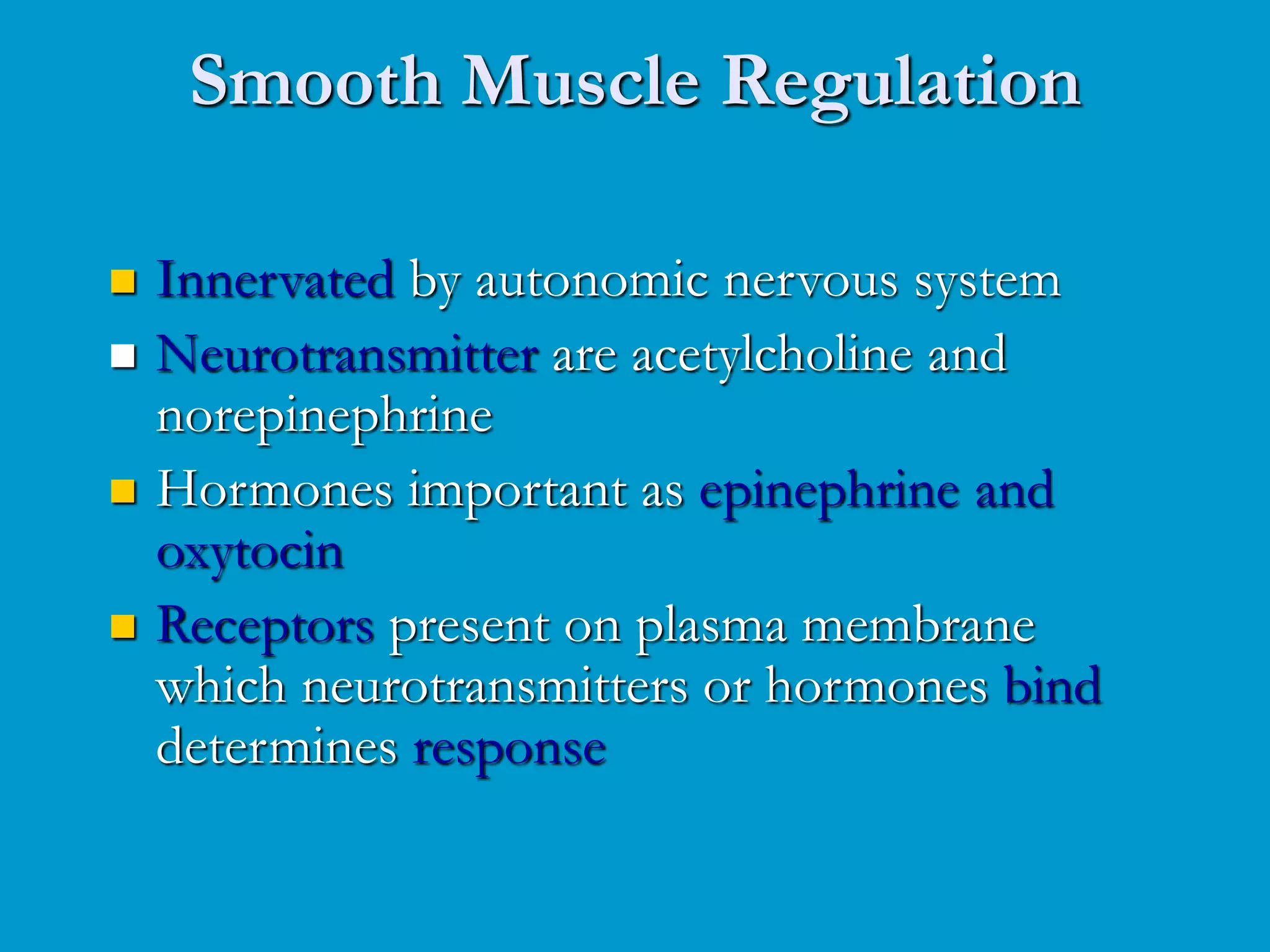 Smooth Muscle Regulation
 Innervated by autonomic nervous system
 Neurotransmitter are acetylcholine and
norepinephrine
 Hormones important as epinephrine and
oxytocin
 Receptors present on plasma membrane
which neurotransmitters or hormones bind
determines response
 