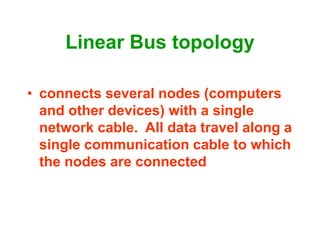 Linear Bus topology
• connects several nodes (computers
and other devices) with a single
network cable. All data travel along a
single communication cable to which
the nodes are connected
 