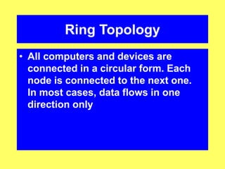 Ring Topology
• All computers and devices are
connected in a circular form. Each
node is connected to the next one.
In most cases, data flows in one
direction only
 