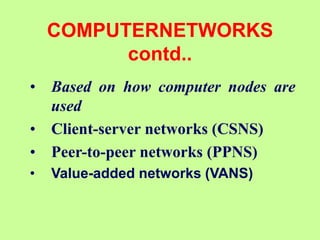 COMPUTERNETWORKS
contd..
• Based on how computer nodes are
used
• Client-server networks (CSNS)
• Peer-to-peer networks (PPNS)
• Value-added networks (VANS)
 