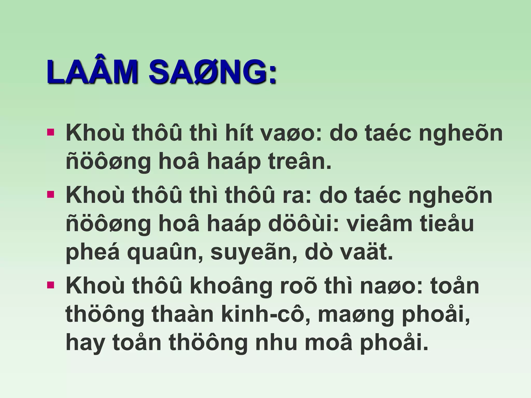LAÂM SAØNG:
 Khoù thôû thì hít vaøo: do taéc ngheõn
ñöôøng hoâ haáp treân.
 Khoù thôû thì thôû ra: do taéc ngheõn
ñöôøng hoâ haáp döôùi: vieâm tieåu
pheá quaûn, suyeãn, dò vaät.
 Khoù thôû khoâng roõ thì naøo: toån
thöông thaàn kinh-cô, maøng phoåi,
hay toån thöông nhu moâ phoåi.
 