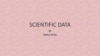 SCIENTIFIC DATA
BY
SABILA AFZAL
 