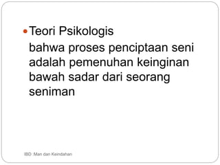 Teori Psikologis
bahwa proses penciptaan seni
adalah pemenuhan keinginan
bawah sadar dari seorang
seniman
IBD :Man dan Keindahan
 