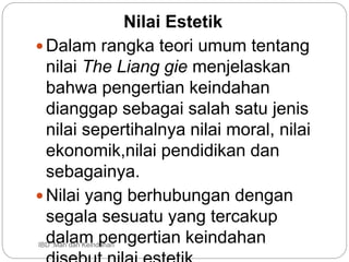 IBD :Man dan Keindahan
Nilai Estetik
Dalam rangka teori umum tentang
nilai The Liang gie menjelaskan
bahwa pengertian keindahan
dianggap sebagai salah satu jenis
nilai sepertihalnya nilai moral, nilai
ekonomik,nilai pendidikan dan
sebagainya.
Nilai yang berhubungan dengan
segala sesuatu yang tercakup
dalam pengertian keindahan
 