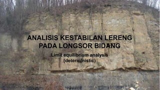 ANALISIS KESTABILAN LERENG
PADA LONGSOR BIDANG
Limit equilibrium analysis
(deterministic)
 