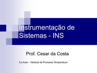 Instrumentação de
Sistemas - INS
Prof. Cesar da Costa
3.a Aula – Variável de Processo Temperatura
 