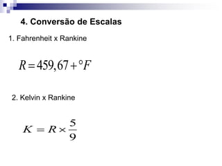 4. Conversão de Escalas
1. Fahrenheit x Rankine
2. Kelvin x Rankine
459,67
R F
 
5
9
K R
 
 