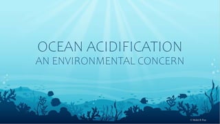 OCEAN ACIDIFICATION
AN ENVIRONMENTAL CONCERN
© Mohit R Pise
 