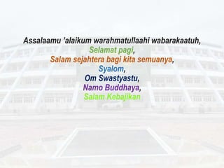 Assalaamu ’alaikum warahmatullaahi wabarakaatuh,
Selamat pagi,
Salam sejahtera bagi kita semuanya,
Syalom,
Om Swastyastu,
Namo Buddhaya,
Salam Kebajikan
 