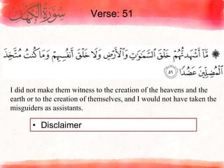 Verse: 51
• Disclaimer
I did not make them witness to the creation of the heavens and the
earth or to the creation of themselves, and I would not have taken the
misguiders as assistants.
 