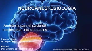 Anestesia para el paciente
con lesiones infratentoriales
Profesor Titular:
Dr. Miguel Angel López Oropeza
Alumna:
Dra. Viridiana López Barrionuevo
NEUROANESTESIOLOGÍA
Monterrey, Nuevo León 12 de Abril del 2023.
 