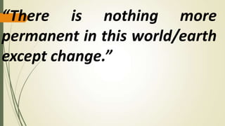 “There is nothing more
permanent in this world/earth
except change.”
 
