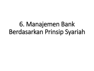 6. Manajemen Bank
Berdasarkan Prinsip Syariah
 