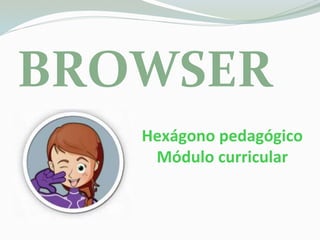 BROWSER
S Hexágono pedagógico
Módulo curricular
 