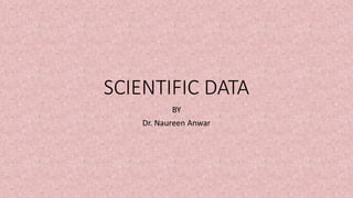 SCIENTIFIC DATA
BY
Dr. Naureen Anwar
 