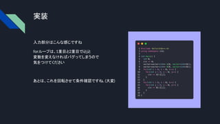 実装
入力部分はこんな感じですね
forループは、1重目と2重目でiとjと
変数を変えなければバグってしまうので
気をつけてください
あとは、これを回転させて条件確認ですね
... (大変)
 