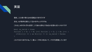 実装
現状、入力受け取りとAの回転はできそうです
次は、Aが条件を満たしてるかのチェックですね
これは、Aのそれぞれを見て、1であればBも1であるかを見ればいいわけです
bool is_valid = true;
for(int i = 0; i < N; i++) for(int j = 0; j < N; j++) {
if(A[i][j] == 1 && B[i][j] != 1) is_valid = false;
}
これで分かりますかね...? 二重ループ内にifをおいて、フラグを更新しています
 