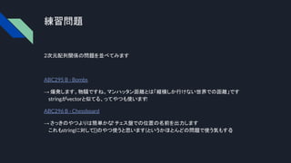 練習問題
2次元配列関係の問題を並べてみます
ABC295 B - Bombs
→ 爆発します。物騒ですね。マンハッタン距離とは「縦横しか行けない世界での距離」です
stringがvectorと似てる、ってやつも使います
!
ABC296 B - Chessboard
→ さっきのやつよりは簡単かな
? チェス盤での位置の名前を出力します
これもstringに対して[]のやつ使うと思います(というかほとんどの問題で使う気もする
)
 