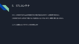5. STLコンテナ
ただ、このままでは「mapの内容のうち中身があるもののキー」を取得できません
このままではやっぱり10^9回いちいち試さないといけないので、時間に間に合いません
ここで、拡張forというテクニックを利用します
 