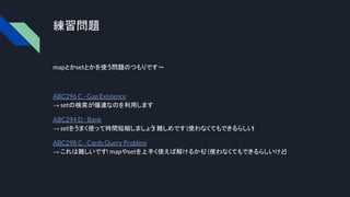 練習問題
mapとかsetとかを使う問題のつもりです〜
ABC296 C - Gap Existence
→ setの検索が爆速なのを利用します
ABC294 D - Bank
→ setをうまく使って時間短縮しましょう
! 難しめです(使わなくてもできるらしい)
ABC298 C - Cards Query Problem
→ これは難しいです! mapやsetを上手く使えば解けるかも
? (使わなくてもできるらしいけど
)
 