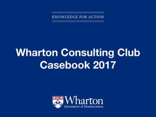 KNOWLEDGE FOR ACTION
Wharton Consulting Club
Casebook 2017
 