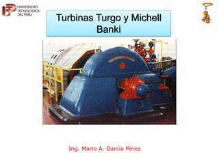 Turbinas Turgo y Michell
Banki
Ing. Mario A. García Pérez
 