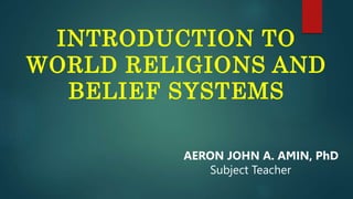 INTRODUCTION TO
WORLD RELIGIONS AND
BELIEF SYSTEMS
AERON JOHN A. AMIN, PhD
Subject Teacher
 