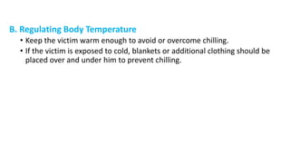 B. Regulating Body Temperature
• Keep the victim warm enough to avoid or overcome chilling.
• If the victim is exposed to cold, blankets or additional clothing should be
placed over and under him to prevent chilling.
 