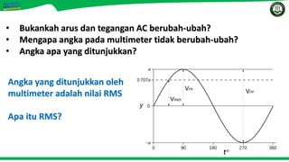 • Bukankah arus dan tegangan AC berubah-ubah?
• Mengapa angka pada multimeter tidak berubah-ubah?
• Angka apa yang ditunjukkan?
Angka yang ditunjukkan oleh
multimeter adalah nilai RMS
Apa itu RMS?
 
