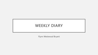 WEEKLY DIARY
Flynn Westwood Bryant
 