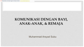 KOMUNIKASI DENGAN BAYI,
ANAK-ANAK, & REMAJA
Muhammad Arsyad Subu
Diterjemahkan dari bahasa Inggris ke bahasa Indonesia - www.onlinedoctranslator.com
 