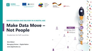 A
joint
initiative
of
the
OECD
and
the
EU,
principally
financed
by
the
EU.
1
Siim Sikkut
Managing Partner – Digital Nation
www.digitalnation.eu
SERVICE DESIGN AND DELIVERY IN A DIGITAL AGE
Academies for EaP countries
Make Data Move –
Not People
 