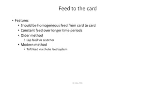 Feed to the card
• Features
• Should be homogeneous feed from card to card
• Constant feed over longer time periods
• Older method
• Lap feed via scutcher
• Modern method
• Tuft feed via chute feed system
M Irfan, PhD
 