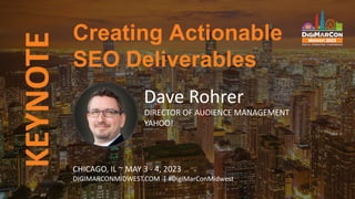 KEYNOTE
Dave Rohrer
DIRECTOR OF AUDIENCE MANAGEMENT
YAHOO!
Creating Actionable
SEO Deliverables
CHICAGO, IL ~ MAY 3 - 4, 2023
DIGIMARCONMIDWEST.COM | #DigiMarConMidwest
 