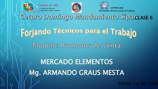 CETPRO DMS
Formando técnicos para el trabajo
MERCADO ELEMENTOS
CLASE 6
FECHA: 14-04-2020
Mg. ARMANDO GRAUS MESTA
 