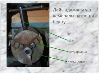 Дайындаманы үш
камералы патронға
бекіту
дайындама
жұдырықша
кілт
 