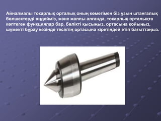 Айналмалы токарлық орталық оның көмегімен біз ұзын штангалық
бөлшектерді өңдейміз, және жалпы алғанда, токарлық орталықта
көптеген функциялар бар, бөлікті қысыңыз, ортасына қойыңыз,
шүмекті бұрау кезінде тесіктің ортасына кіретіндей етіп бағыттаңыз.
 