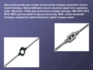 Дақ ұстағыштар мен шүмек ұстағыштар оларды дүкеннен сатып
алуға болады, бірақ көбінесе сатып алынған құрал өте ыңғайлы
емес. Мысалы, Олар дақ ұстағышты өздері жасады. М8, М10, М12,
М16, М20 үшін ең қажетті дақ ұстағыштар. М24. үлкен өлшемді
қатарды өндірістік қажеттіліктерге қарай таңдау керек.
 