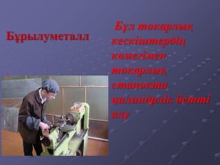 Бұрылуметалл
Бұл токарлық
кескіштердің
көмегімен
токарлық
станокта
цилиндрлік бетті
алу
 
