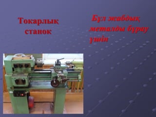 Токарлық
станок
Бұл жабдық
металды бұрау
үшін
 