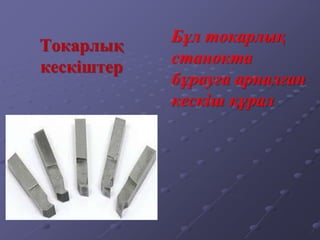 Токарлық
кескіштер
Бұл токарлық
станокта
бұрауға арналған
кескіш құрал
 