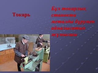 Токарь
Бұл токарлық
станокта
металды бұрумен
айналысатын
жұмысшы
 