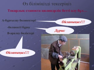 Токарлық станокта цилиндрлік бетті алу бұл…
Өз біліміңізді тексеріңіз
А-бұрғылау бөлшектері
-бөлшекті бұрау
В-аралау бөліктері
Ойланыңыз!!!
Дұрыс
Ойланыңыз!!!
 