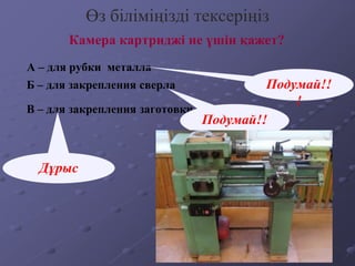 Өз біліміңізді тексеріңіз
А – для рубки металла
Камера картриджі не үшін қажет?
В – для закрепления заготовки
Б – для закрепления сверла
Дұрыс
Подумай!!
!
Подумай!!
!
 