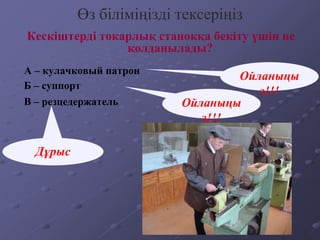 Өз біліміңізді тексеріңіз
А – кулачковый патрон
Кескіштерді токарлық станокқа бекіту үшін не
қолданылады?
В – резцедержатель
Б – суппорт
Дұрыс
Ойланыңы
з!!!
Ойланыңы
з!!!
 