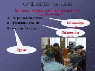 Өз біліміңізді тексеріңіз
А – сверлильный станок
Металды қайрау үшін қандай жабдық
қолданылады?
В - токарный станок
Б – фрезерный станок
Дұрыс
Ойланыңы
з!!!
Ойланыңы
з!!!
 