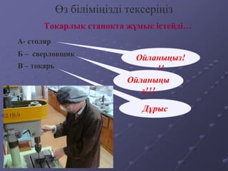 Токарлық станокта жұмыс істейді…
Өз біліміңізді тексеріңіз
А- столяр
В – токарь
Б – сверловщик
Ойланыңыз!
!!
Дұрыс
Ойланыңы
з!!!
 