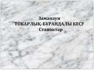 Заманауи
ТОКАРЛЫҚ-БҰРАНДАЛЫ КЕСУ
Станоктар
 