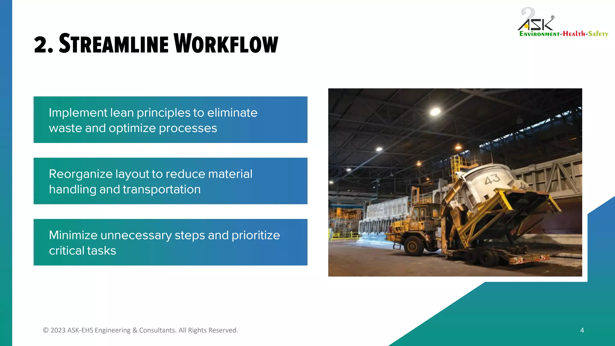 © 2023 ASK-EHS Engineering & Consultants. All Rights Reserved.
Implement lean principles to eliminate
waste and optimize processes
Reorganize layout to reduce material
handling and transportation
Minimize unnecessary steps and prioritize
critical tasks
4
 